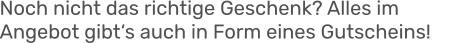 Noch nicht das richtige Geschenk? Alles im Angebot gibt‘s auch in Form eines Gutscheins!
