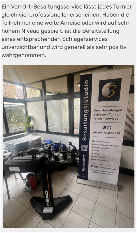 Ein Vor-Ort-Besaitungsservice lässt jedes Turnier gleich viel professioneller erscheinen. Haben die Teilnehmer eine weite Anreise oder wird auf sehr hohem Niveau gespielt, ist die Bereitstellung eines entsprechenden Schlägerservices unverzichtbar und wird generell als sehr positiv wahrgenommen.