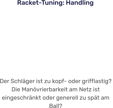 Der Schläger ist zu kopf- oder grifflastig?  Die Manövrierbarkeit am Netz ist eingeschränkt oder generell zu spät am Ball?    Racket-Tuning: Handling