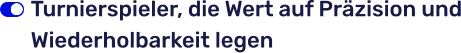 Turnierspieler, die Wert auf Präzision und Wiederholbarkeit legen