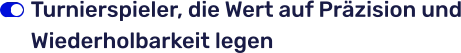 Turnierspieler, die Wert auf Präzision und Wiederholbarkeit legen